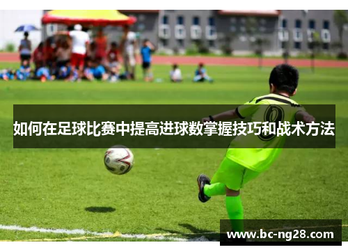 如何在足球比赛中提高进球数掌握技巧和战术方法