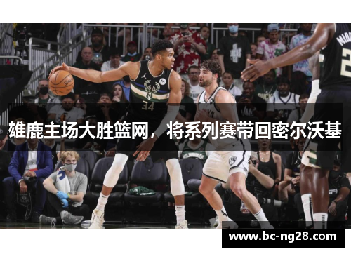 雄鹿主场大胜篮网，将系列赛带回密尔沃基