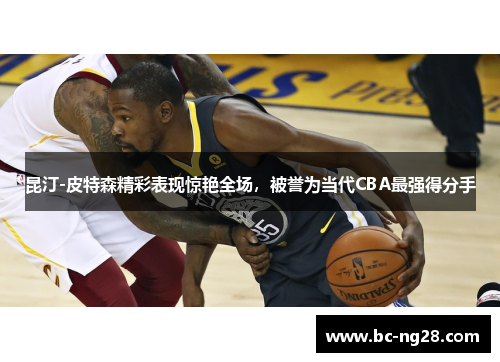 昆汀-皮特森精彩表现惊艳全场，被誉为当代CBA最强得分手