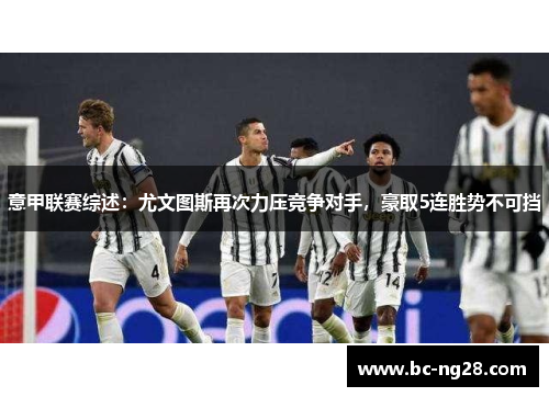 意甲联赛综述：尤文图斯再次力压竞争对手，豪取5连胜势不可挡