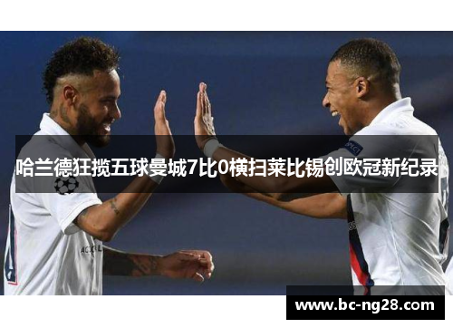 哈兰德狂揽五球曼城7比0横扫莱比锡创欧冠新纪录
