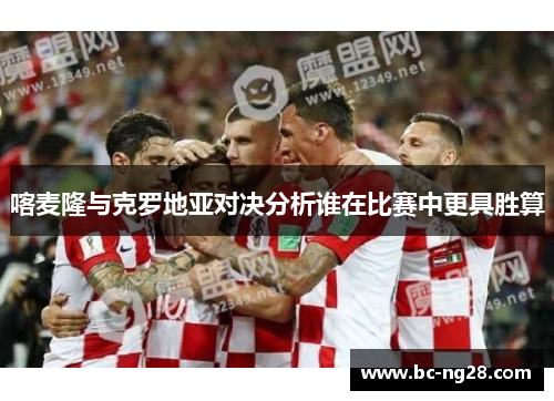 喀麦隆与克罗地亚对决分析谁在比赛中更具胜算