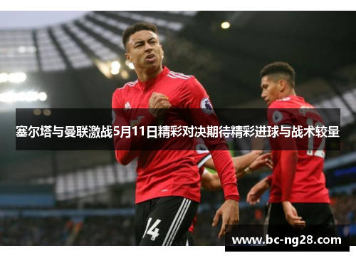 塞尔塔与曼联激战5月11日精彩对决期待精彩进球与战术较量