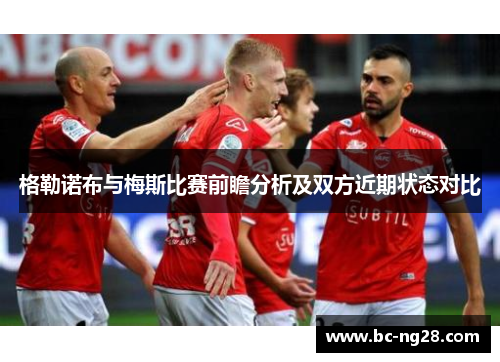 格勒诺布与梅斯比赛前瞻分析及双方近期状态对比
