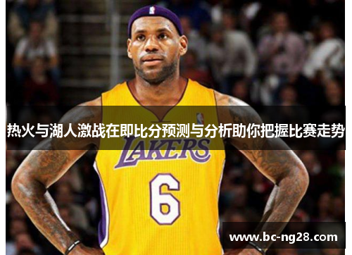 热火与湖人激战在即比分预测与分析助你把握比赛走势
