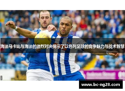海法马卡比与海法的激烈对决揭示了以色列足球的竞争魅力与战术智慧