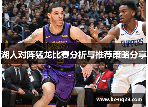 湖人对阵猛龙比赛分析与推荐策略分享
