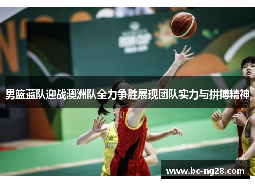 男篮蓝队迎战澳洲队全力争胜展现团队实力与拼搏精神